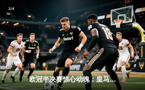 欧冠半决赛惊心动魄：皇马加时赛3-2逆转拜仁，维尼修斯梅开二度成关键先生 - 2