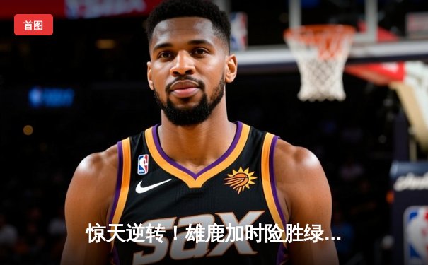 惊天逆转！雄鹿加时险胜绿军，字母哥狂砍44+14主宰末节