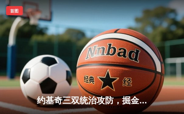 约基奇三双统治攻防，掘金加时力克绿衫军问鼎NBA总决赛