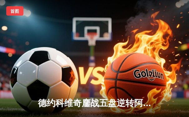 德约科维奇鏖战五盘逆转阿尔卡拉斯，第24座大满贯近在咫尺