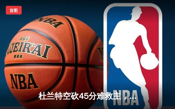 杜兰特空砍45分难救主，雄鹿加时险胜太阳锁定季后赛席位