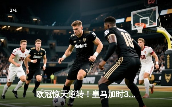 欧冠惊天逆转！皇马加时3-1力克曼城，本泽马点射定乾坤 - 2