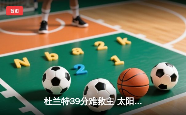 杜兰特39分难救主 太阳加时惜败掘金 布克关键罚球失手葬送胜局