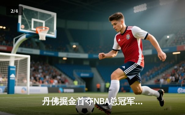 丹佛掘金首夺NBA总冠军，约基奇三双表现统治总决赛 - 2