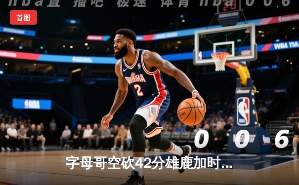 字母哥空砍42分雄鹿加时惜败，铁血尼克斯主场逆转获季后赛开门红