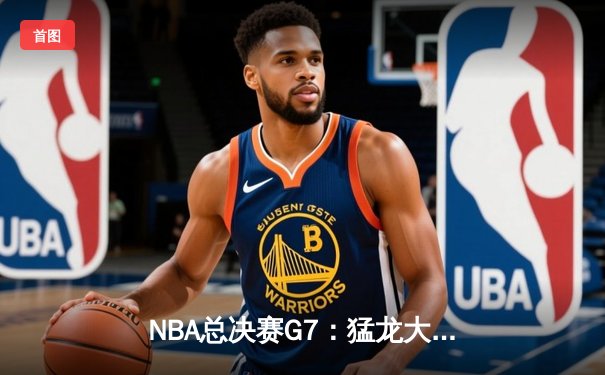 NBA总决赛G7：猛龙大战勇士，历史性夺冠时刻再现