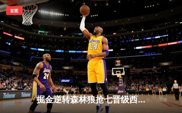 掘金逆转森林狼抢七晋级西决 约基奇狂砍40+13+7创历史纪录