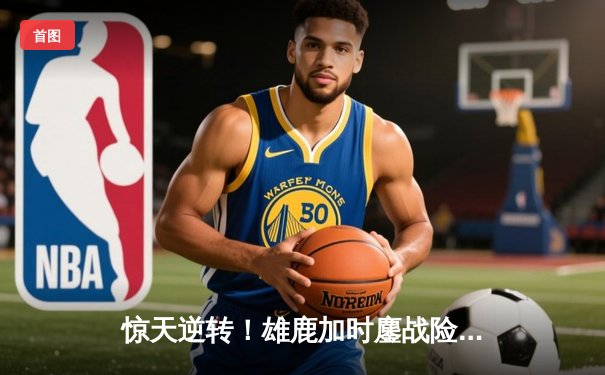 惊天逆转！雄鹿加时鏖战险胜篮网，字母哥44分主宰关键时刻