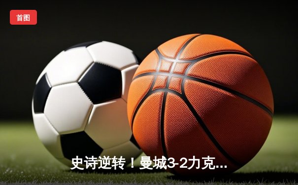 史诗逆转！曼城3-2力克维拉，惊险卫冕英超冠军