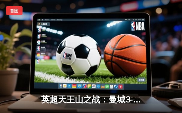 英超天王山之战：曼城3-1力克阿森纳，哈兰德双响锁定胜局