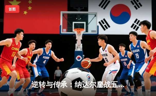 逆转与传承：纳达尔鏖战五盘险胜德约，第15次加冕法网桂冠