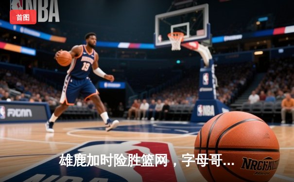 雄鹿加时险胜篮网，字母哥44分主宰比赛，杜兰特空砍32分难救主