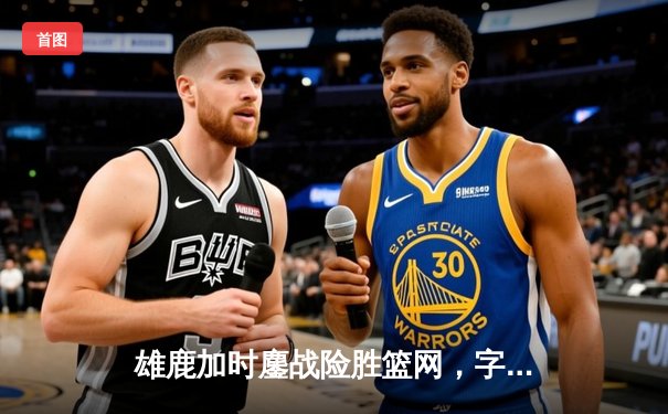 雄鹿加时鏖战险胜篮网，字母哥44分统治攻防，杜兰特空砍32分