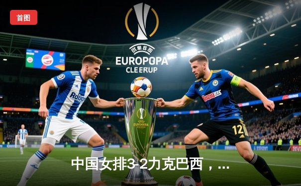 中国女排3-2力克巴西，世联赛香港站上演惊天逆转