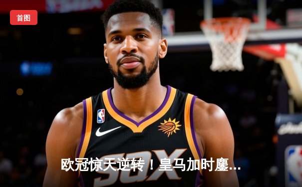 欧冠惊天逆转！皇马加时鏖战3-2淘汰曼城，本泽马点射双响定乾坤