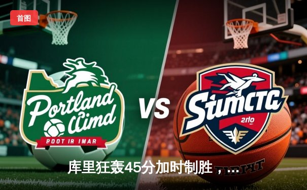 库里狂轰45分加时制胜，勇士客场险胜凯尔特人扳平总决赛