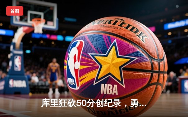 库里狂砍50分创纪录，勇士加时逆转凯尔特人夺赛点