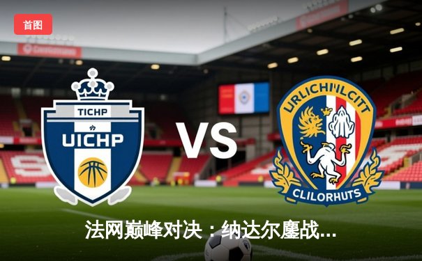 法网巅峰对决：纳达尔鏖战四小时逆转德约科维奇晋级四强