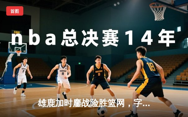 雄鹿加时鏖战险胜篮网，字母哥44分主宰关键时刻