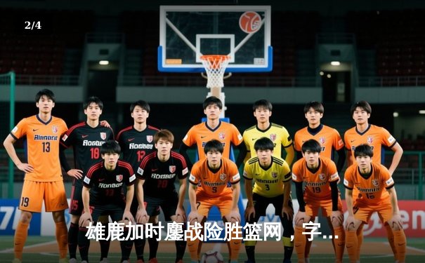 雄鹿加时鏖战险胜篮网，字母哥44分主宰关键时刻 - 2