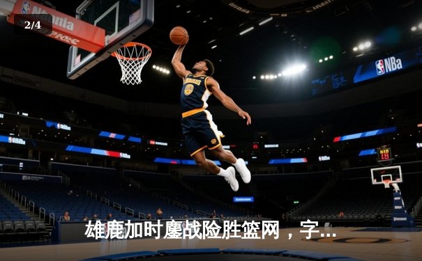 雄鹿加时鏖战险胜篮网，字母哥44分主宰关键时刻 - 2