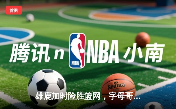 雄鹿加时险胜篮网，字母哥44分14篮板制霸内线，杜兰特空砍39分