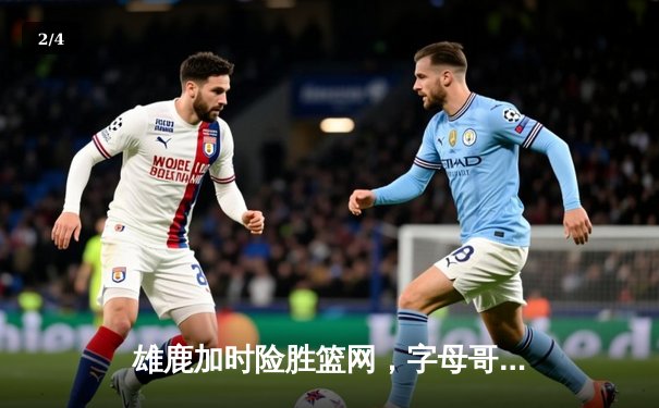 雄鹿加时险胜篮网，字母哥44分主宰关键时刻 - 2