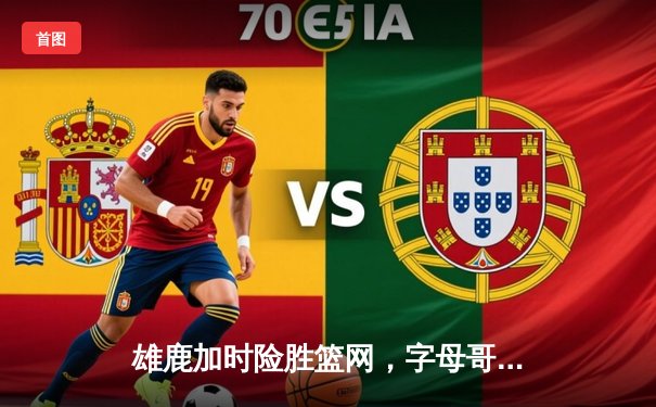 雄鹿加时险胜篮网，字母哥44分主宰关键时刻