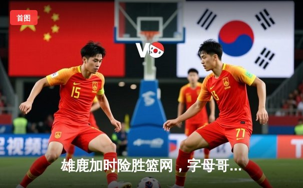 雄鹿加时险胜篮网，字母哥44分主宰关键时刻