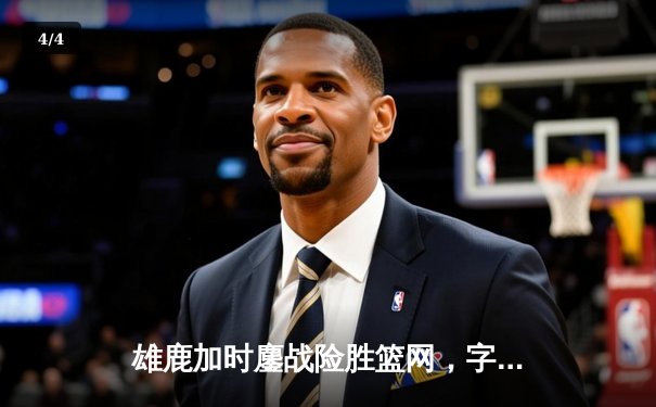 雄鹿加时鏖战险胜篮网，字母哥44分主宰关键时刻 - 4