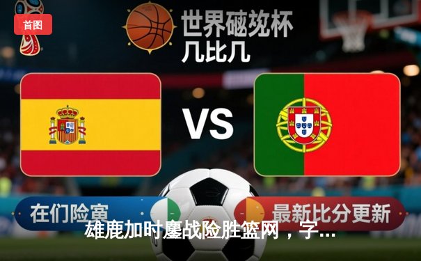 雄鹿加时鏖战险胜篮网，字母哥44分主宰关键时刻