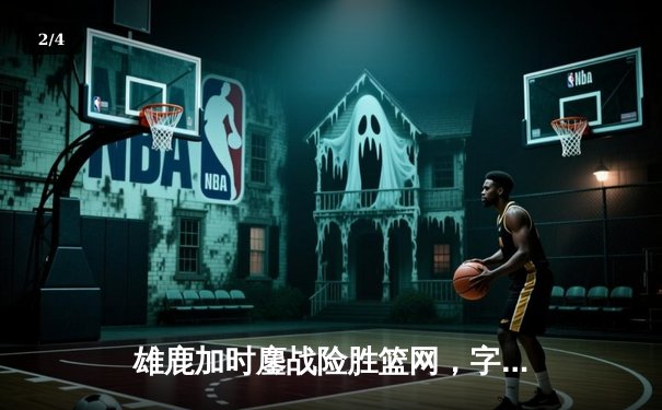 雄鹿加时鏖战险胜篮网，字母哥44分14篮板制霸内线 - 2