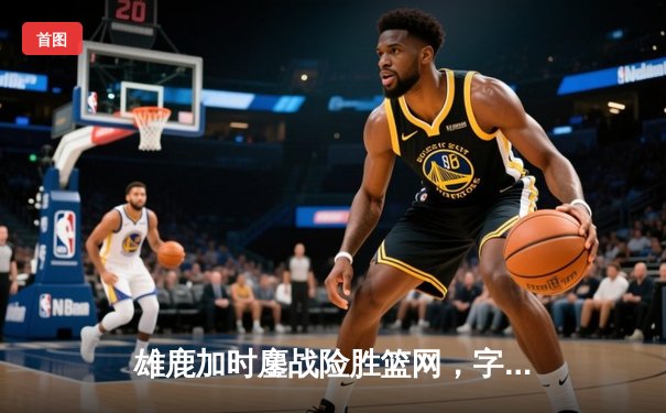 雄鹿加时鏖战险胜篮网，字母哥44分14篮板制霸内线