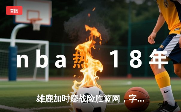 雄鹿加时鏖战险胜篮网，字母哥44分主宰关键时刻