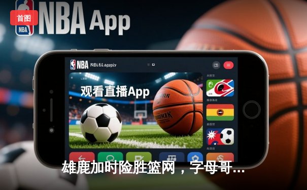 雄鹿加时险胜篮网，字母哥44分14篮板率队捍卫主场