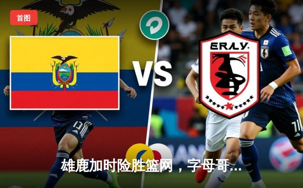 雄鹿加时险胜篮网，字母哥44分14篮板制霸内线，杜兰特空砍39分