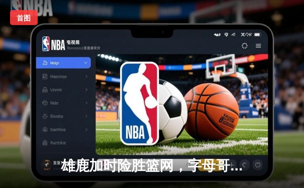 雄鹿加时险胜篮网，字母哥44分14篮板率队捍卫主场