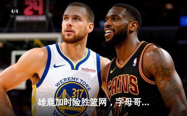 雄鹿加时险胜篮网，字母哥44分14篮板率队捍卫主场 - 4