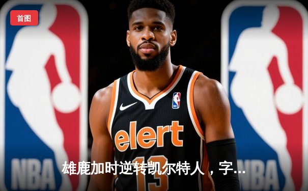 雄鹿加时逆转凯尔特人，字母哥44+14+7主宰北岸花园
